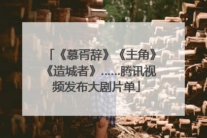 《慕胥辞》《主角》《造城者》……腾讯视频发布大剧片单