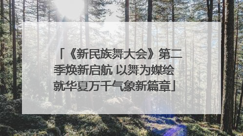 《新民族舞大会》第二季焕新启航 以舞为媒绘就华夏万千气象新篇章