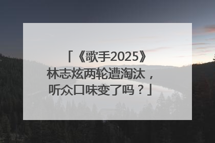 《歌手2025》林志炫两轮遭淘汰，听众口味变了吗？