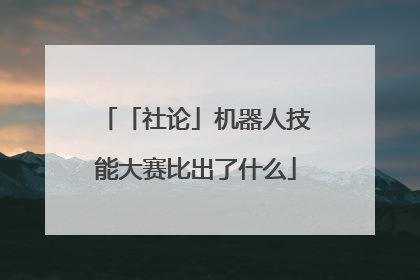 「社论」机器人技能大赛比出了什么
