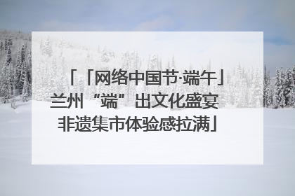 「网络中国节·端午」兰州“端”出文化盛宴 非遗集市体验感拉满