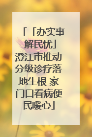「办实事 解民忧」澄江市推动分级诊疗落地生根 家门口看病便民暖心