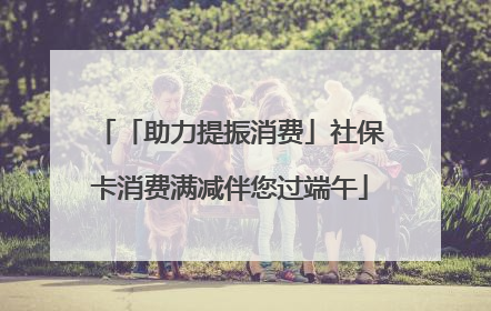「助力提振消费」社保卡消费满减伴您过端午