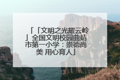 「文明之光耀云岭」全国文明校园曲靖市第一小学：崇德尚美 用心育人
