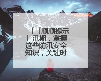 「顺顺提示」汛期，掌握这些防汛安全知识，关键时刻能救命！