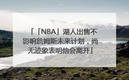 「NBA」湖人出售不影响詹姆斯未来计划，尚无迹象表明他会离开