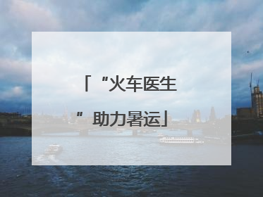 “火车医生”助力暑运