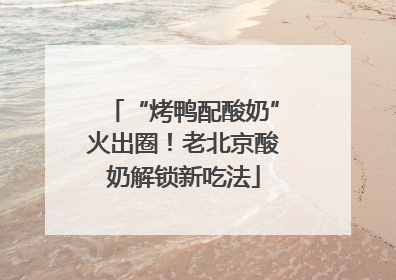 “烤鸭配酸奶”火出圈！老北京酸奶解锁新吃法