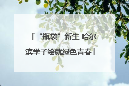 “瓶袋”新生 哈尔滨学子绘就绿色青春