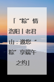 “粽”情洛阳丨老君山：邀您“粽”享端午之约