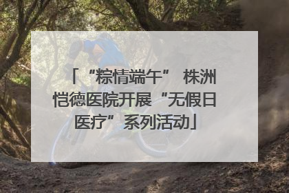 “粽情端午” 株洲恺德医院开展“无假日医疗”系列活动