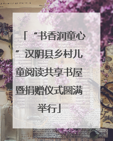 “书香润童心”汉阴县乡村儿童阅读共享书屋暨捐赠仪式圆满举行
