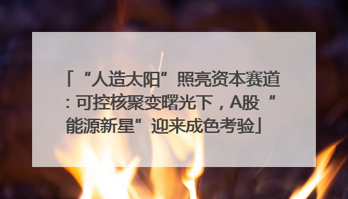 “人造太阳”照亮资本赛道：可控核聚变曙光下，A股“能源新星”迎来成色考验