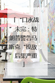 “口水战”未完：特朗普警告马斯克“投敌”后果严重