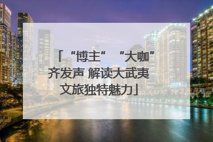 “博主”“大咖”齐发声 解读大武夷文旅独特魅力