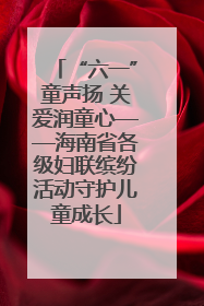 “六一”童声扬 关爱润童心——海南省各级妇联缤纷活动守护儿童成长