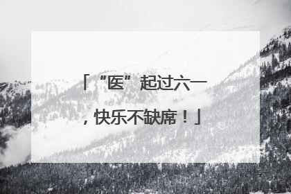 “医”起过六一，快乐不缺席！