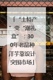 “土特产”变“潮礼盒”：300年老品种洋芋靠设计突围市场