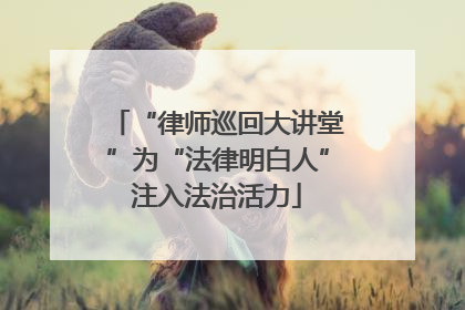 “律师巡回大讲堂”为“法律明白人”注入法治活力