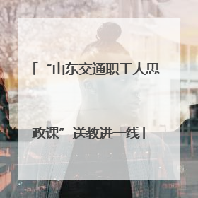 “山东交通职工大思政课”送教进一线