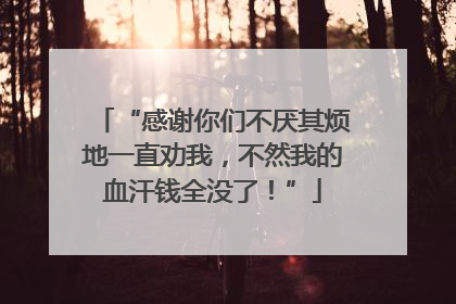 “感谢你们不厌其烦地一直劝我，不然我的血汗钱全没了！”