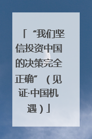 “我们坚信投资中国的决策完全正确”（见证·中国机遇）