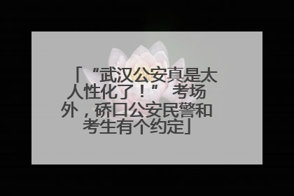 “武汉公安真是太人性化了！” 考场外，硚口公安民警和考生有个约定