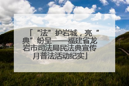 “法”护岩城，亮“典”纷呈——福建省龙岩市司法局民法典宣传月普法活动纪实