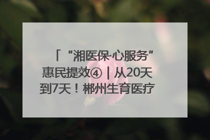 “湘医保·心服务”惠民提效④｜从20天到7天！郴州生育医疗费报销大提速