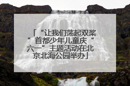 “让我们荡起双桨”首都少年儿童庆“六一”主题活动在北京北海公园举办