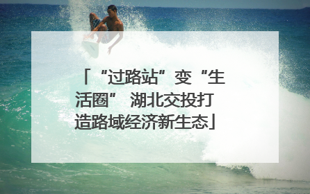 “过路站”变“生活圈” 湖北交投打造路域经济新生态
