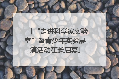 “走进科学家实验室”暨青少年实验展演活动在长启幕