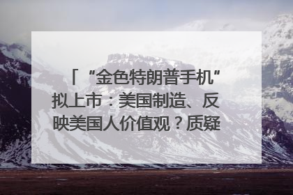 “金色特朗普手机”拟上市：美国制造、反映美国人价值观？质疑者：像天方夜谭