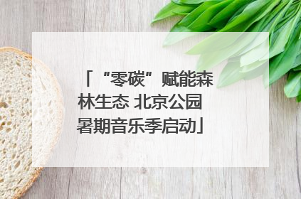 “零碳”赋能森林生态 北京公园暑期音乐季启动