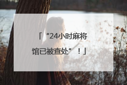 “24小时麻将馆已被查处”！