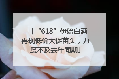 “618”伊始白酒再现低价大促苗头，力度不及去年同期