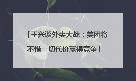 王兴谈外卖大战：美团将不惜一切代价赢得竞争