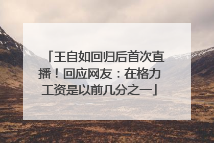 王自如回归后首次直播！回应网友：在格力工资是以前几分之一