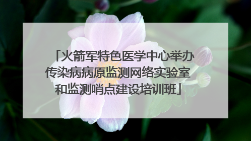 火箭军特色医学中心举办传染病病原监测网络实验室和监测哨点建设培训班