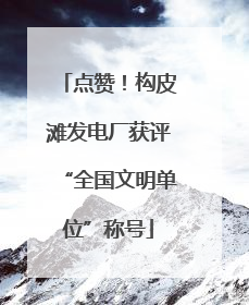 点赞！构皮滩发电厂获评“全国文明单位”称号