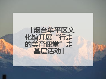 烟台牟平区文化馆开展“行走的美育课堂”走基层活动