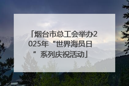 烟台市总工会举办2025年“世界海员日”系列庆祝活动