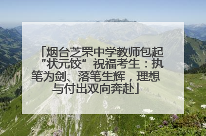 烟台芝罘中学教师包起“状元饺”祝福考生：执笔为剑、落笔生辉，理想与付出双向奔赴