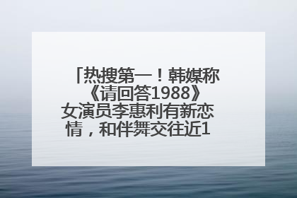 热搜第一！韩媒称《请回答1988》女演员李惠利有新恋情，和伴舞交往近1年，经纪公司回应