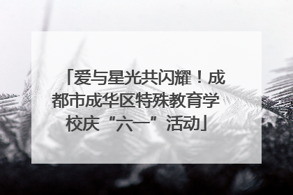 爱与星光共闪耀！成都市成华区特殊教育学校庆“六一”活动