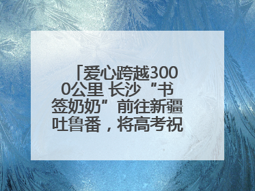 爱心跨越3000公里 长沙“书签奶奶”前往新疆吐鲁番，将高考祝福送给当地考生