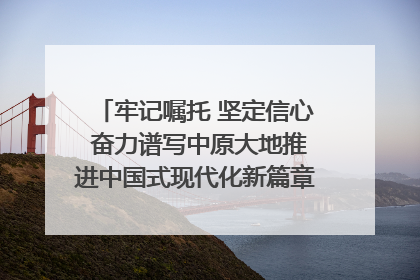 牢记嘱托 坚定信心 奋力谱写中原大地推进中国式现代化新篇章（六）河南绘就“行走河南·读懂中国”新画卷丨牢记嘱托谱新篇