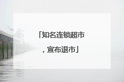 知名连锁超市，宣布退市