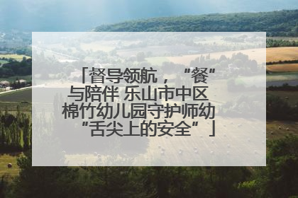 督导领航，“餐”与陪伴 乐山市中区棉竹幼儿园守护师幼“舌尖上的安全”