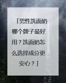 男性洗面奶哪个牌子最好用？洗面奶怎么选择成分更安心？